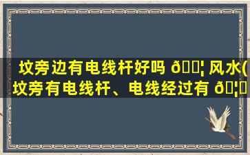 坟旁边有电线杆好吗 🐦 风水(坟旁有电线杆、电线经过有 🦅 事吗)
